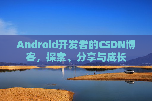 Android开发者的CSDN博客，探索、分享与成长